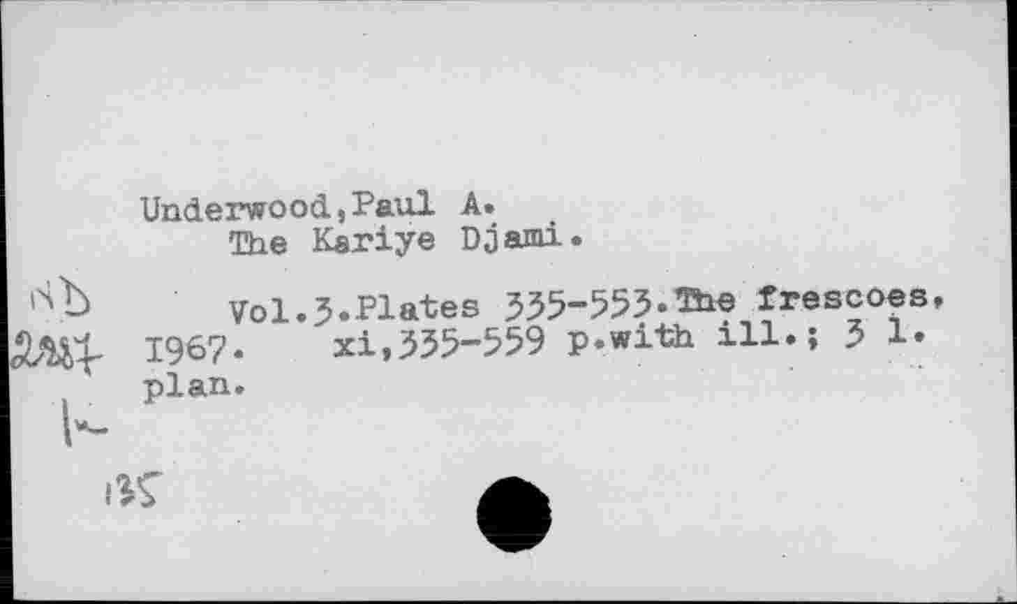 ﻿Underwood., Paul А»
The Kariye Djami.
Vol.3.Plates 335-555.frescoes 1967. xi,355-559 p.with ill.; З 1» plan.